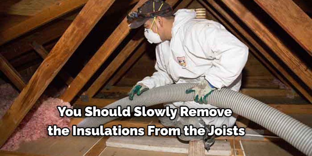 You Should Slowly Remove  the Insulations From the Joists
