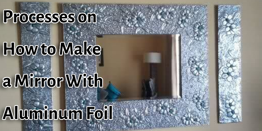 Processes on How to Make a Mirror With Aluminum Foil