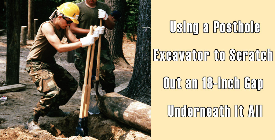 Using a Posthole Excavator to Scratch Out an 18-inch Gap Underneath It All Using a Posthole Excavator to Scratch Out an 18-inch Gap Underneath It All