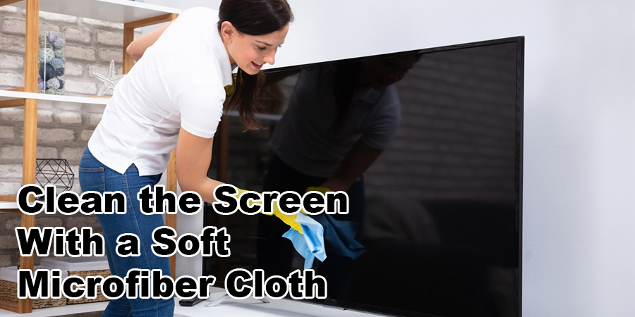 Clean the Screen With a Soft Microfiber Cloth