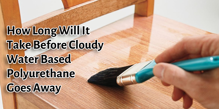 How Long Will It Take Before Cloudy Water Based Polyurethane Goes Away