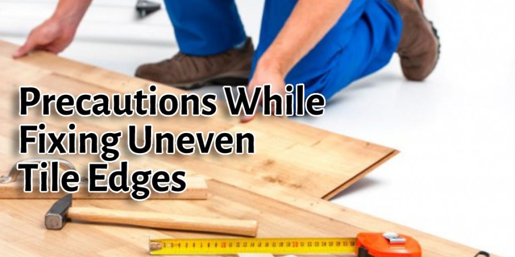 Precautions While Fixing Uneven Tile Edges