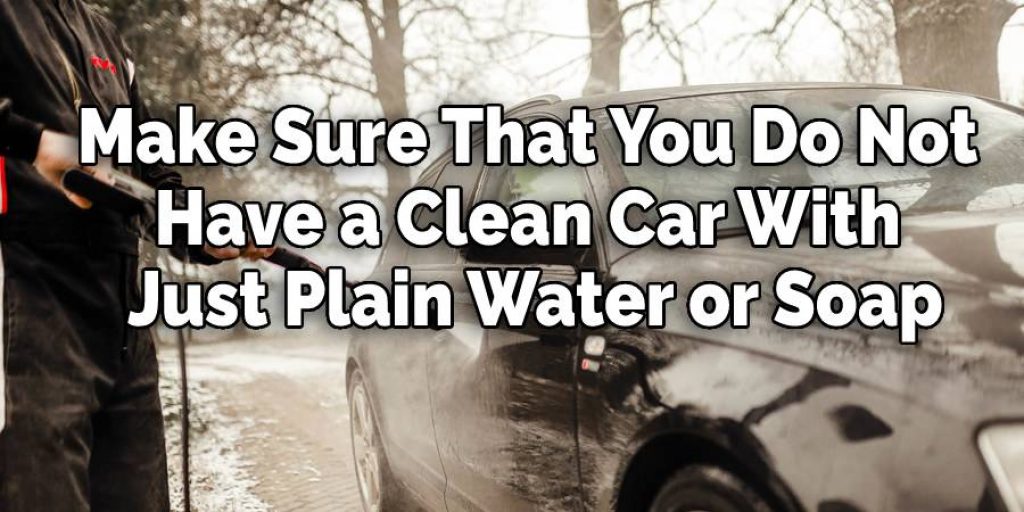 Make Sure That You Do Not  Have ​a Clean Car With  Just Plain Water or Soap