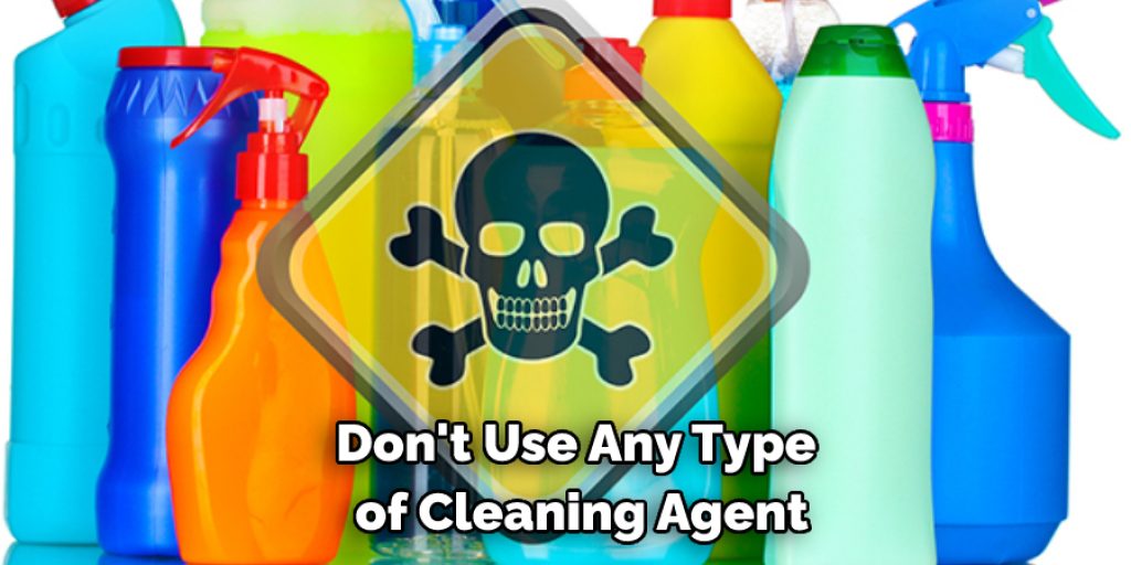 Don't Use Any Type of Cleaning Agent