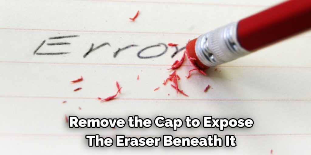  Remove the Cap to Expose  The Eraser Beneath It