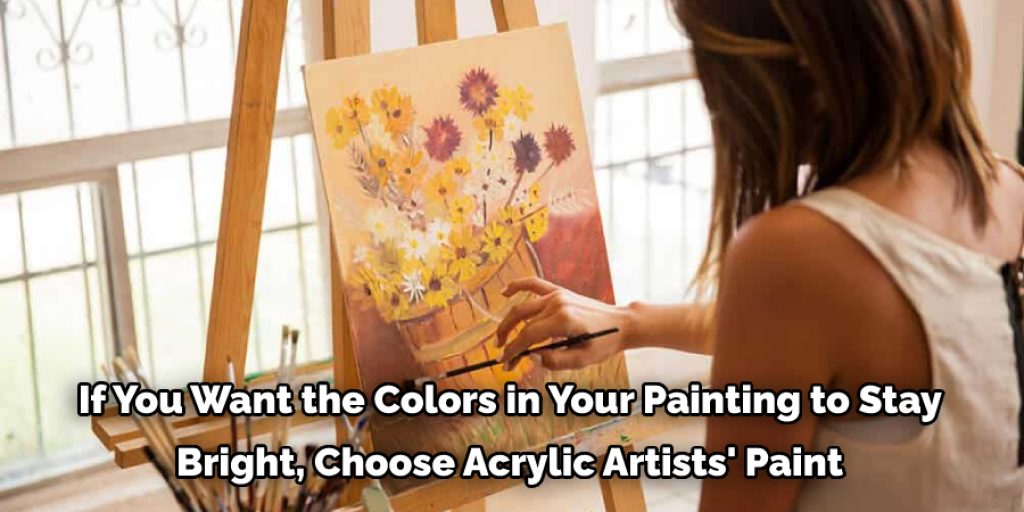 If you want the colors in your painting to stay bright, choose acrylic artists' paint. On the other hand,