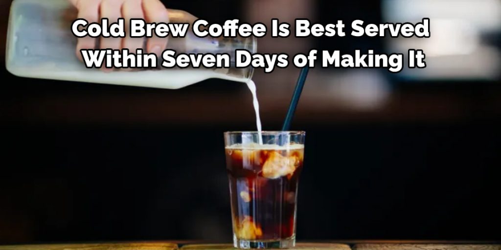 Cold Brew Coffee Is Best Served  Within Seven Days of Making It