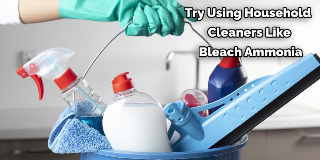 Try Using Household  Cleaners Like  Bleach Ammonia