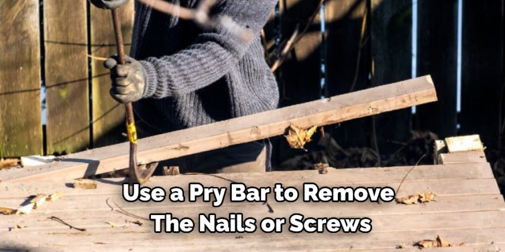 Use a Pry Bar to Remove  The Nails or Screws