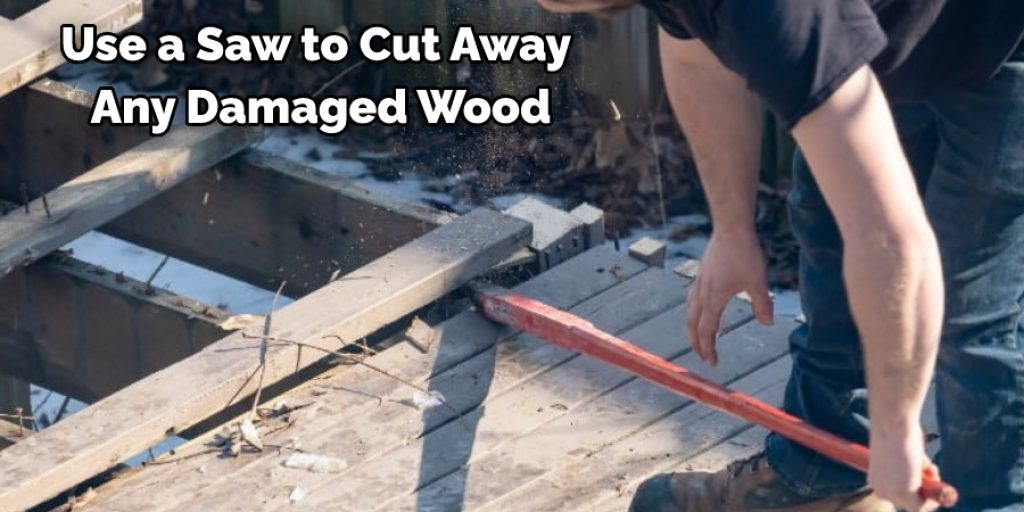 Use a Saw to Cut Away  Any Damaged Wood