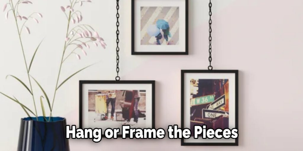 Hang or Frame the Pieces