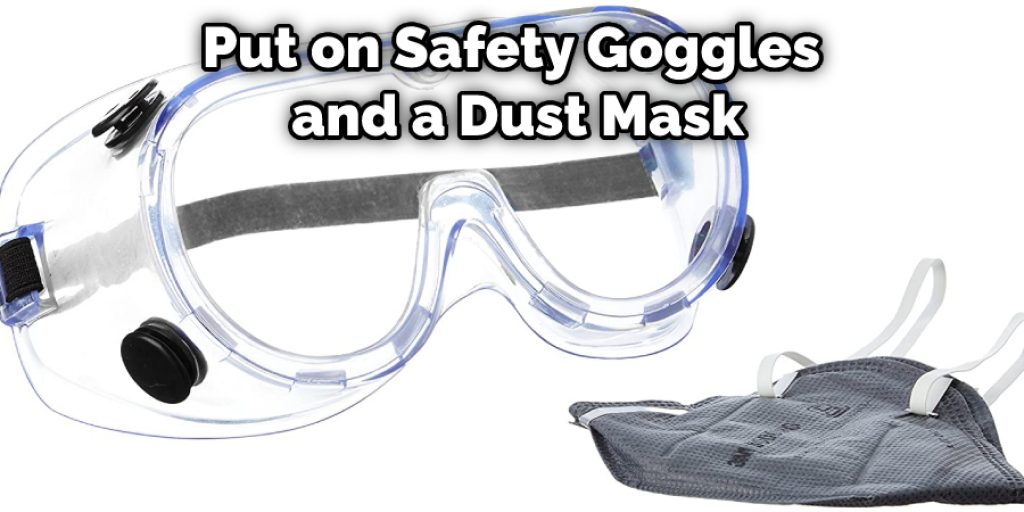 Put on Safety Goggles and a Dust Mask
