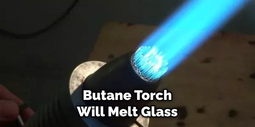 Butane Torch Will Melt Glass