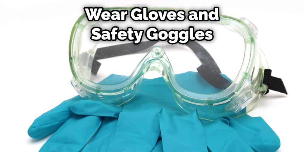 Wear Gloves and Safety Goggles