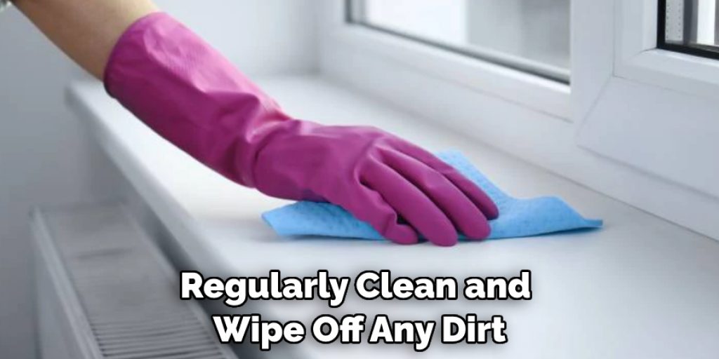 Regularly Clean and Wipe Off Any Dirt