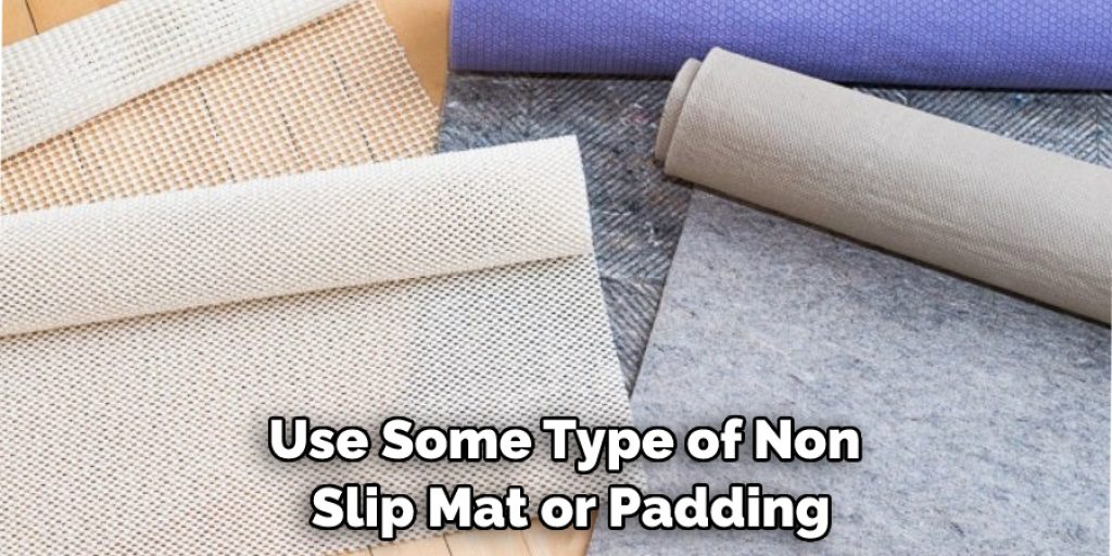 Use Some Type of Non Slip Mat or Padding