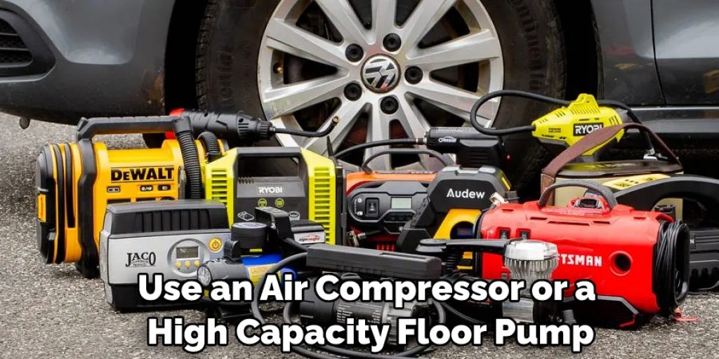 Use an Air Compressor or a High Capacity Floor Pump