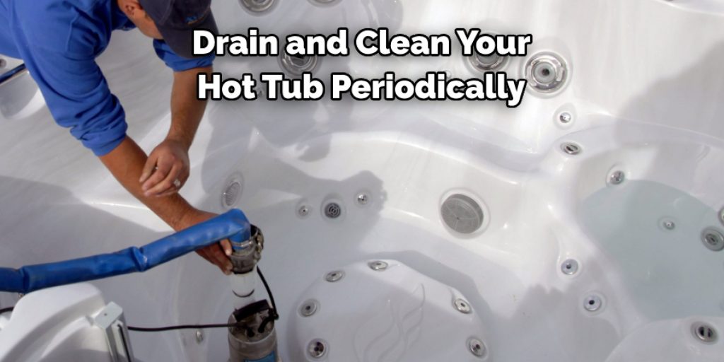 Drain and Clean Your
Hot Tub Periodically