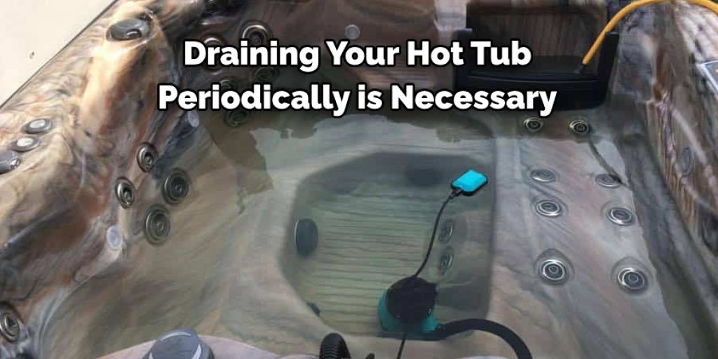 Draining Your Hot Tub 
Periodically is Necessary