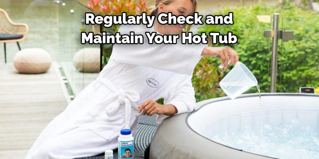 Regularly Check and 
Maintain Your Hot Tub