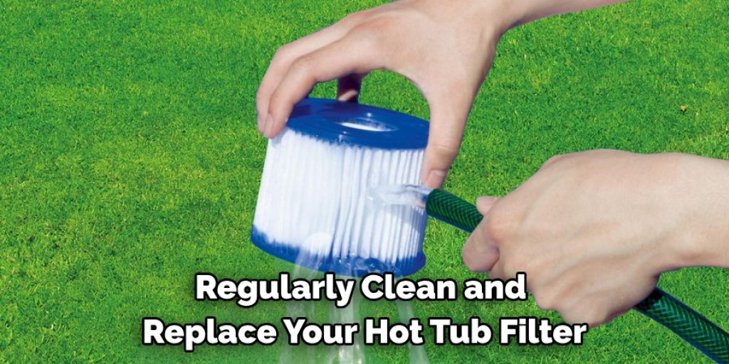  Regularly Clean and 
Replace Your Hot Tub Filter