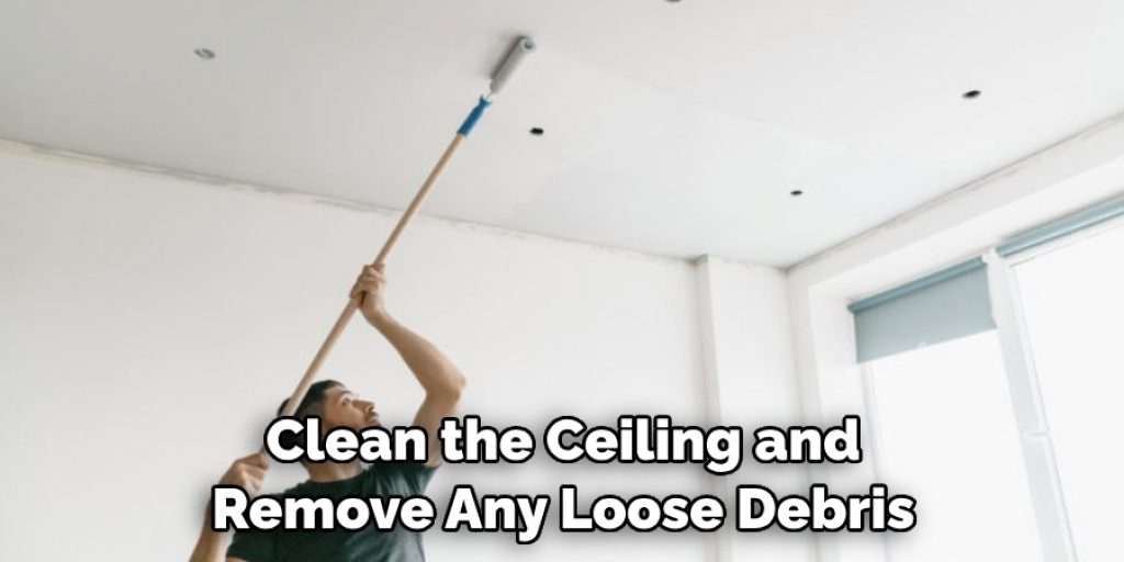 Clean the Ceiling and Remove Any Loose Debris