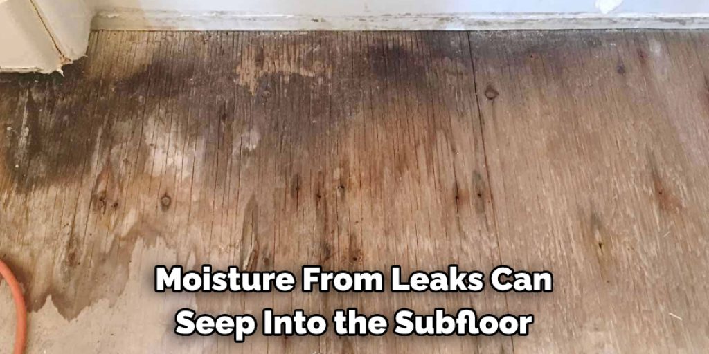 Moisture From Leaks Can 
Seep Into the Subfloor