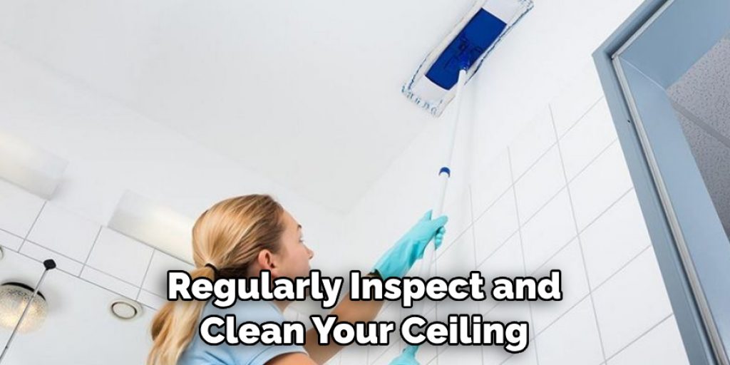 Regularly Inspect and Clean Your Ceiling