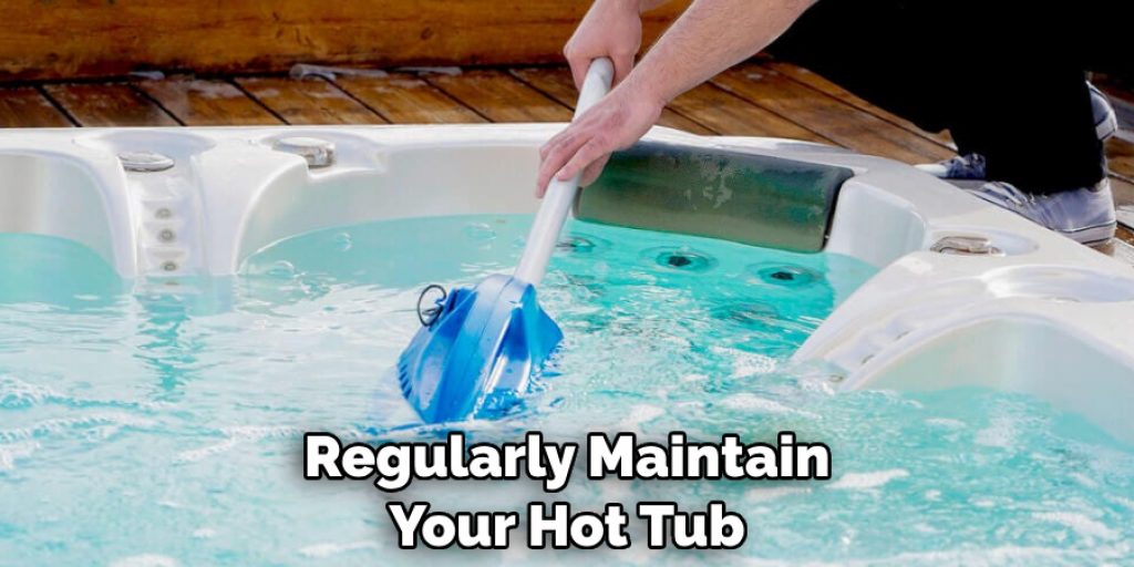 Regularly Maintain Your Hot Tub