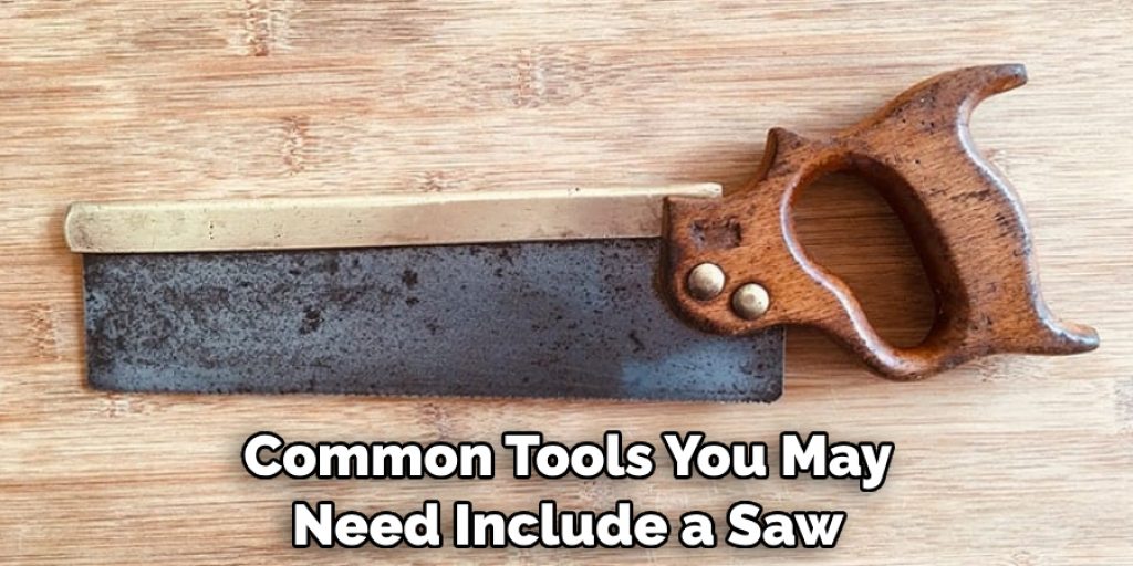 Common Tools You May Need Include a Saw