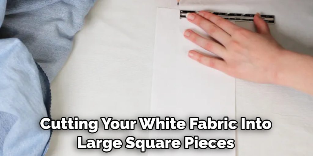 Start by Cutting Your White Fabric Into Large Square Pieces