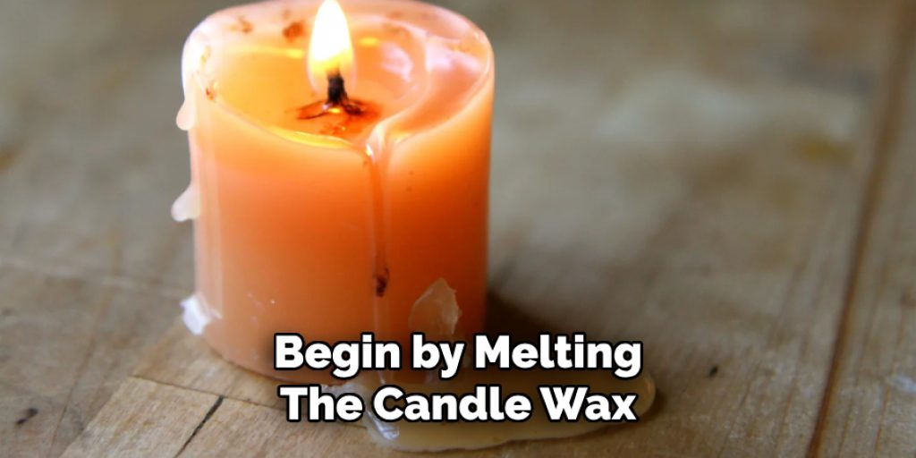 Begin by Melting 
The Candle Wax