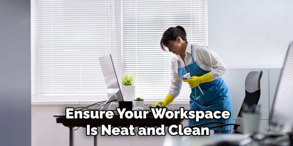 Ensure Your Workspace
Is Neat and Clean