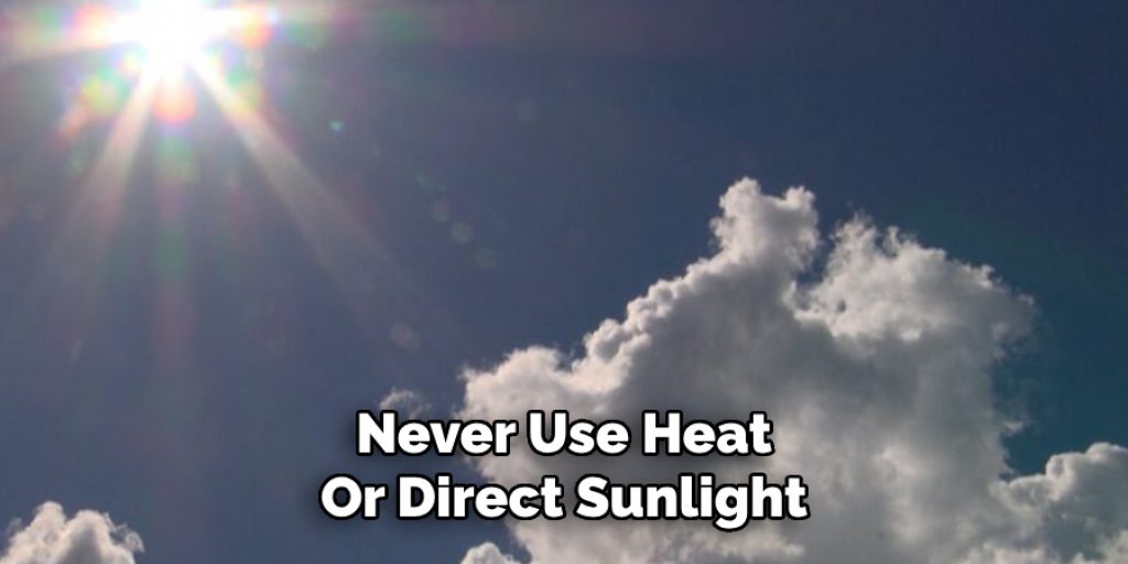 Never Use Heat
Or Direct Sunlight