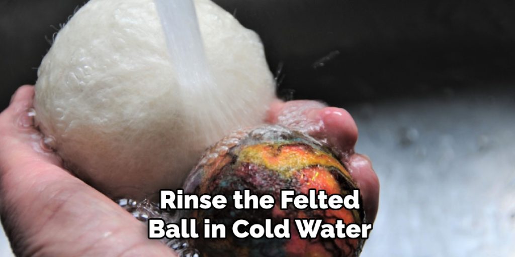 Rinse the Felted
Ball in Cold Water