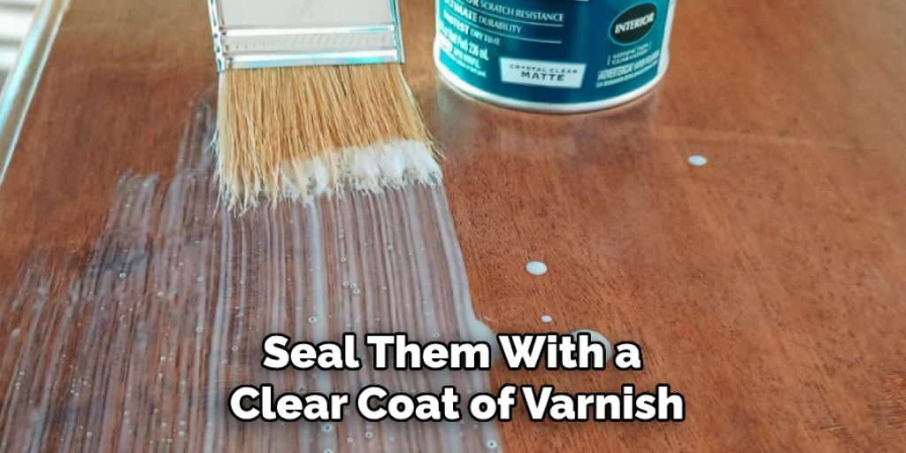 Seal Them With a 
Clear Coat of Varnish