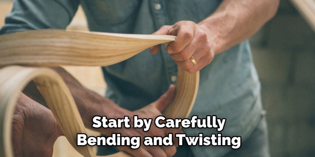 Start by Carefully
Bending and Twisting