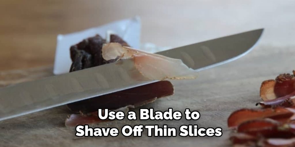 Use a Blade to
Shave Off Thin Slices