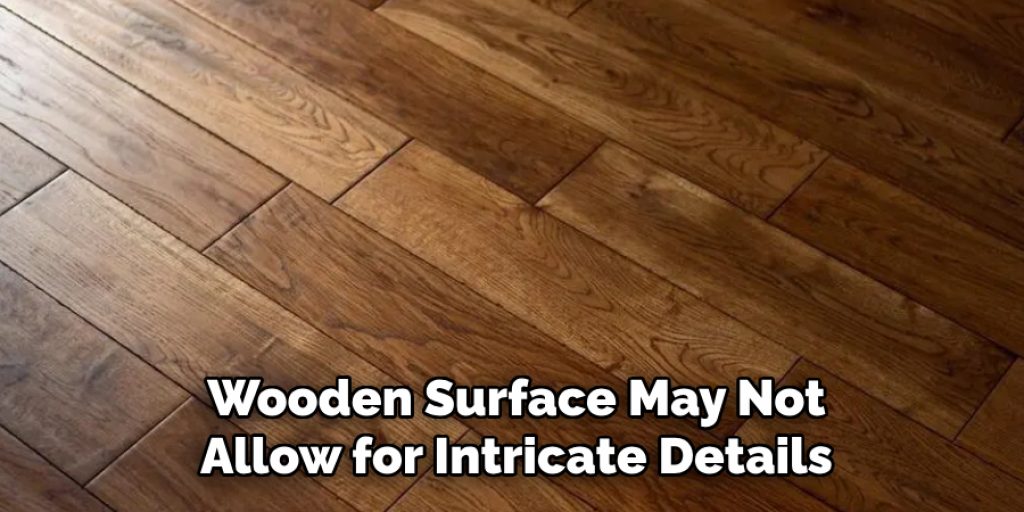 Wooden Surface May Not
Allow for Intricate Details