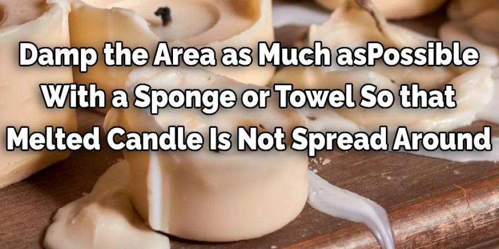 Damp the Area as Much asPossible
 With a Sponge or Towel So that 
Melted Candle Is Not Spread Around