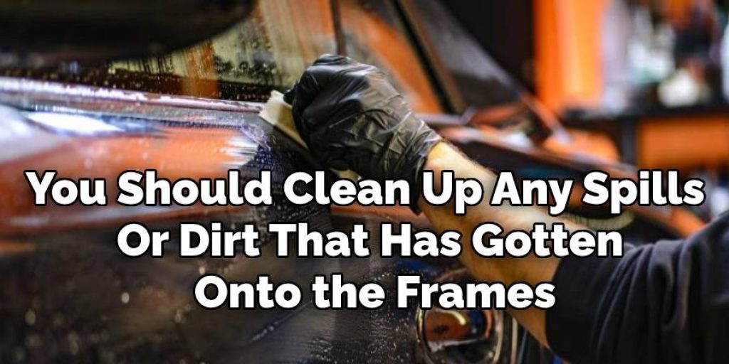 You Should Clean Up Any Spills 
Or Dirt That Has Gotten
 Onto the Frames