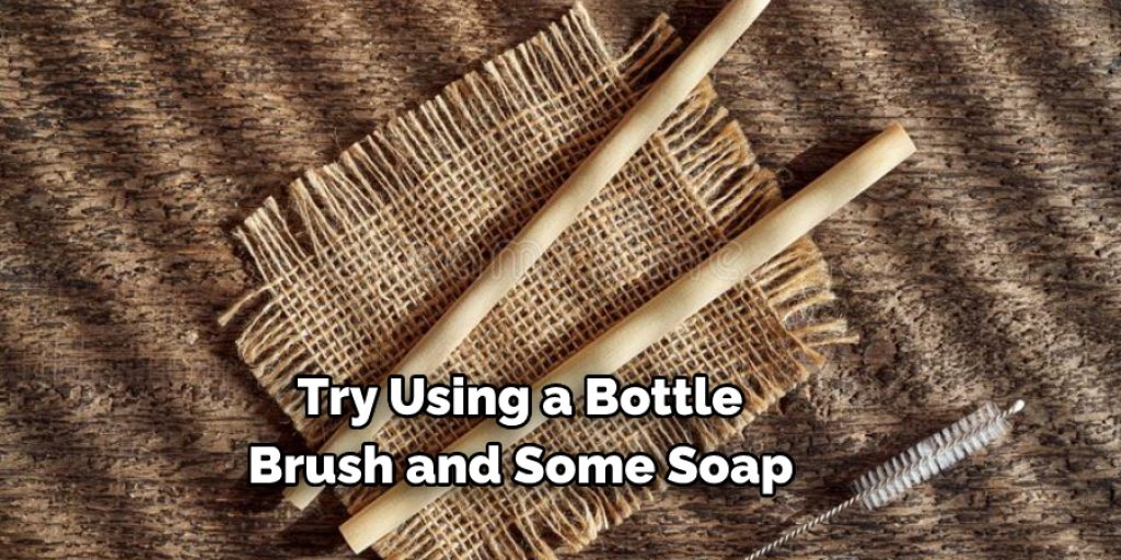 Try Using a Bottle 
Brush and Some Soap