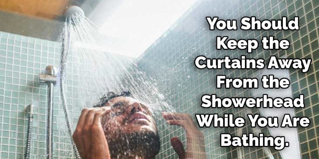 You should keep the curtains away from the showerhead while you are bathing.