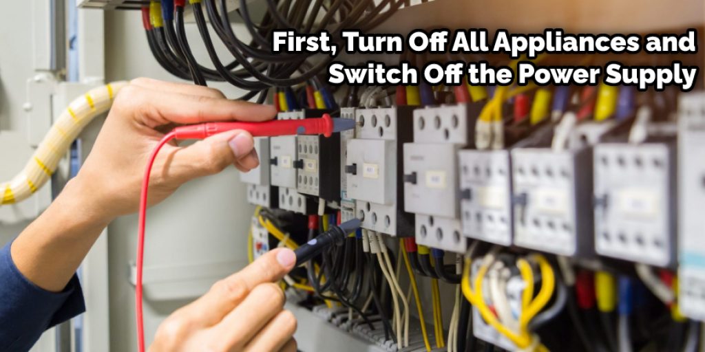 First, turn off all appliances and switch off the power supply 