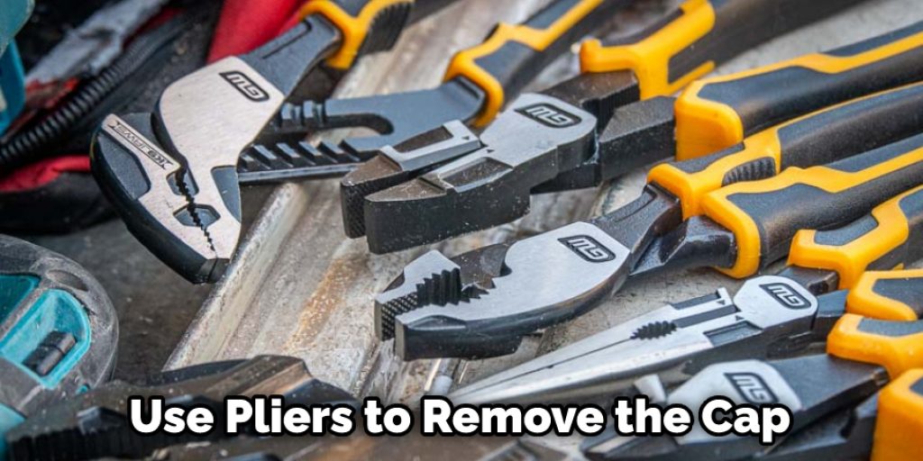 Use Pliers to Remove the Cap