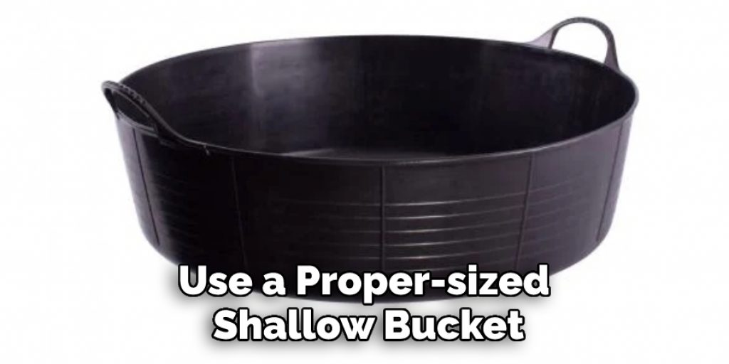 Use a Proper-sized Shallow Bucket