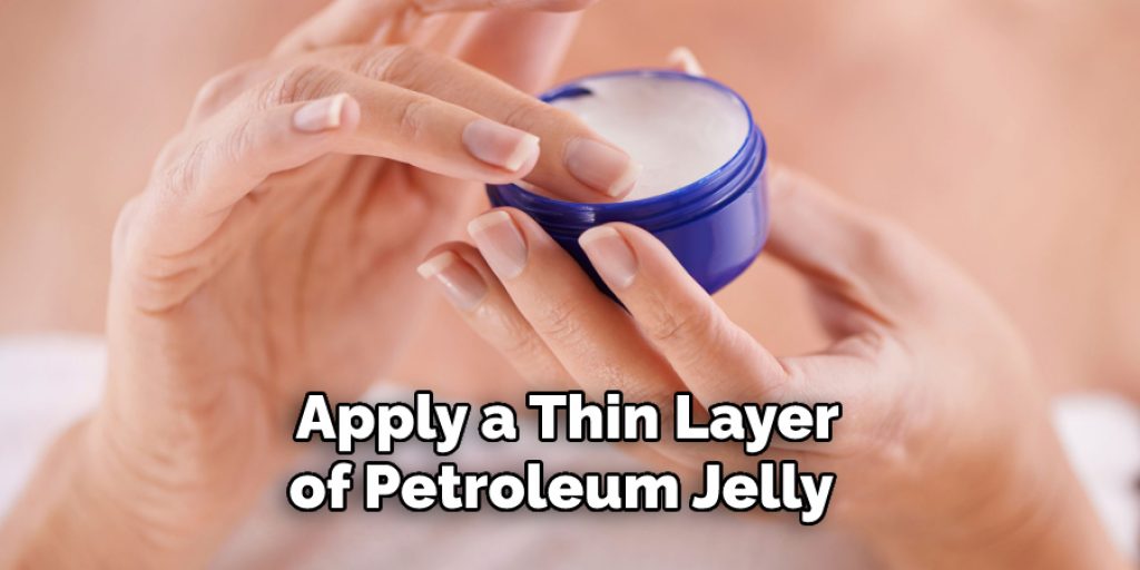 Apply a Thin Layer of Petroleum Jelly 