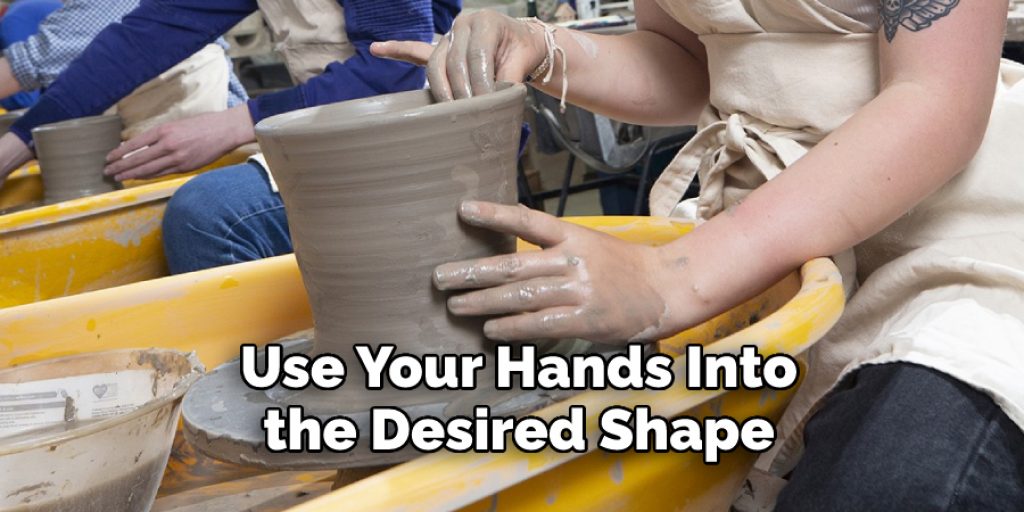 Use Your Hands Into
the Desired Shape