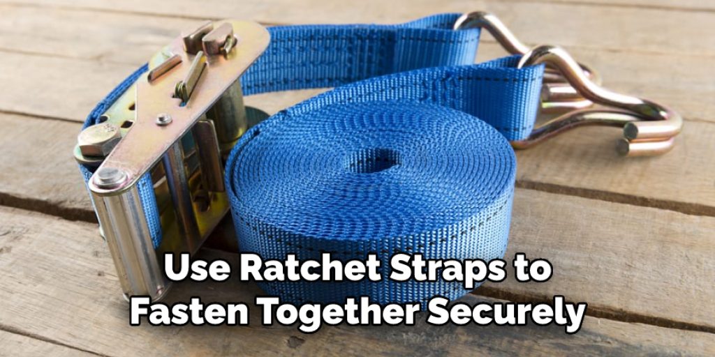 Use Ratchet Straps to
Fasten Together Securely