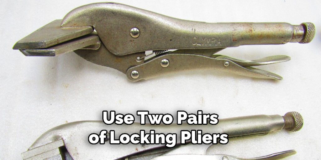 Use Two Pairs of Locking Pliers 